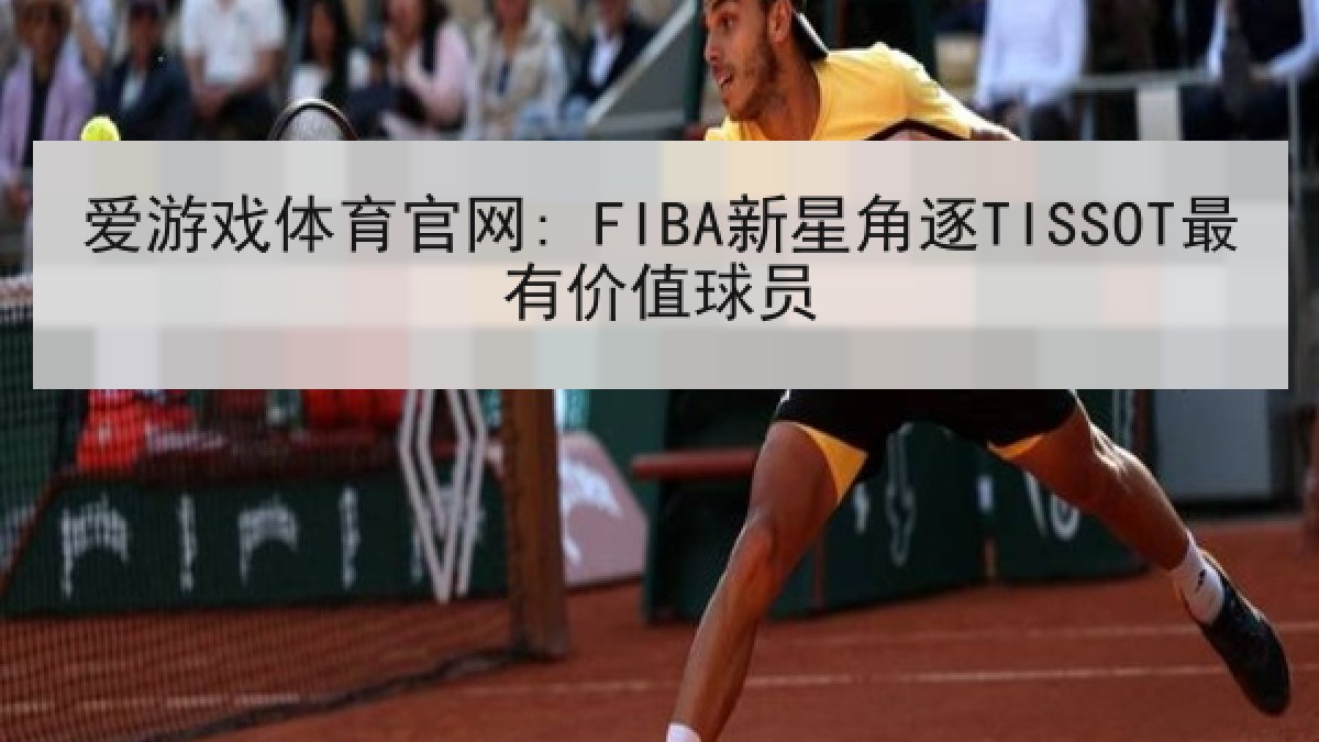 爱游戏体育官网: FIBA新星角逐TISSOT最有价值球员 爱游戏体育官网: FIBA新星角逐TISSOT最有价值球员
