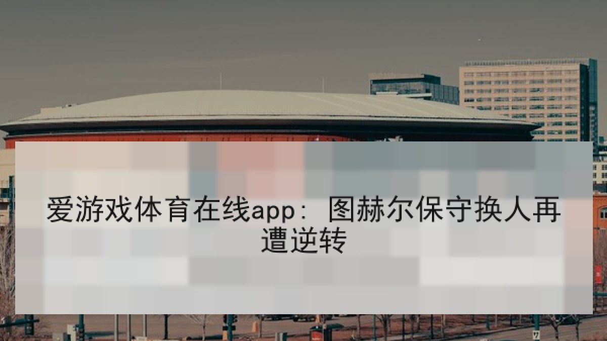 爱游戏体育在线app: 图赫尔保守换人再遭逆转 爱游戏体育在线app: 图赫尔保守换人再遭逆转