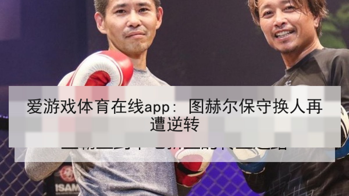 爱游戏体育在线app: 图赫尔保守换人再遭逆转 爱游戏体育在线app: 图赫尔保守换人再遭逆转